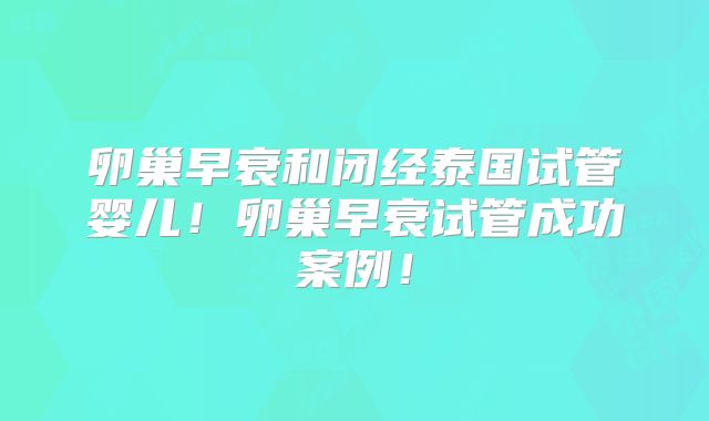 卵巢早衰和闭经泰国试管婴儿！卵巢早衰试管成功案例！
