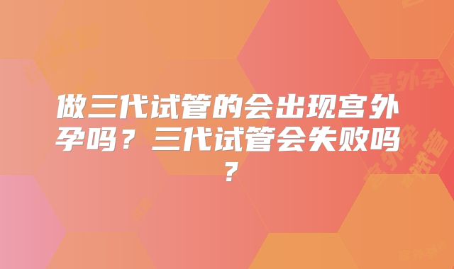 做三代试管的会出现宫外孕吗？三代试管会失败吗？