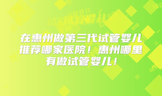 在惠州做第三代试管婴儿推荐哪家医院!惠州哪里有做试管婴儿!