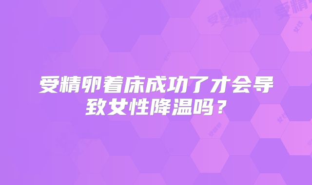 受精卵着床成功了才会导致女性降温吗?