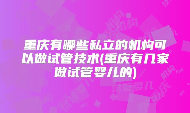 重庆有哪些私立的机构可以做试管技术(重庆有几家做试管婴儿的)
