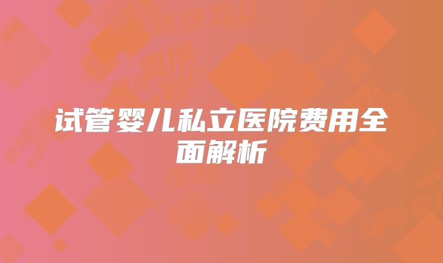 试管婴儿私立医院费用全面解析