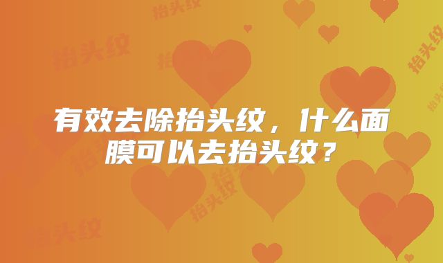 有效去除抬头纹,什么面膜可以去抬头纹?