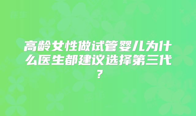 高龄女性做试管婴儿为什么医生都建议选择第三代？