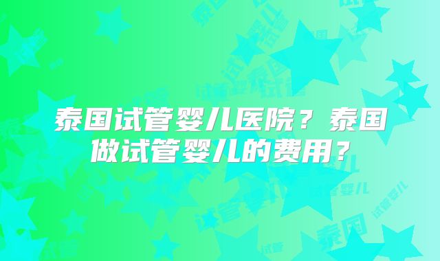 泰国试管婴儿医院?泰国做试管婴儿的费用?