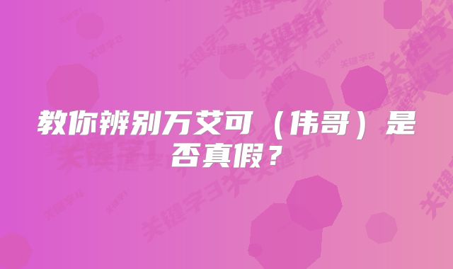 教你辨别万艾可（伟哥）是否真假？