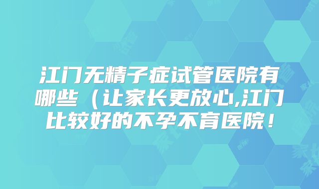 江门无精子症试管医院有哪些(让家长更放心,江门比较好的不孕不育医院!