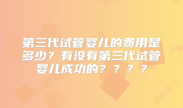 第三代试管婴儿的费用是多少？有没有第三代试管婴儿成功的？？？？