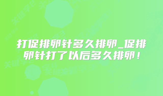 打促排卵针多久排卵_促排卵针打了以后多久排卵！