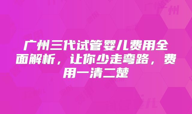 广州三代试管婴儿费用全面解析，让你少走弯路，费用一清二楚