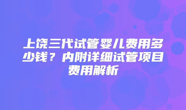 上饶三代试管婴儿费用多少钱?内附详细试管项目费用解析