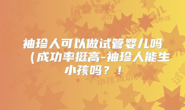 袖珍人可以做试管婴儿吗(成功率挺高-袖珍人能生小孩吗?!