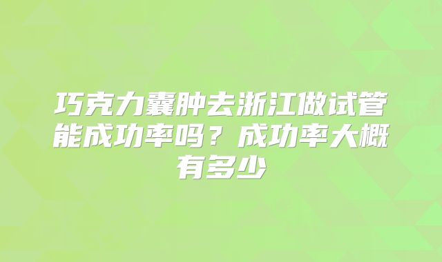 巧克力囊肿去浙江做试管能成功率吗？成功率大概有多少