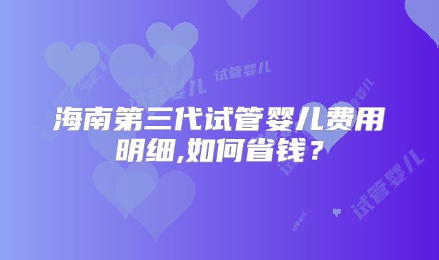 海南第三代试管婴儿费用明细,如何省钱？