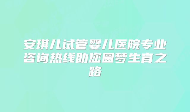 安琪儿试管婴儿医院专业咨询热线助您圆梦生育之路