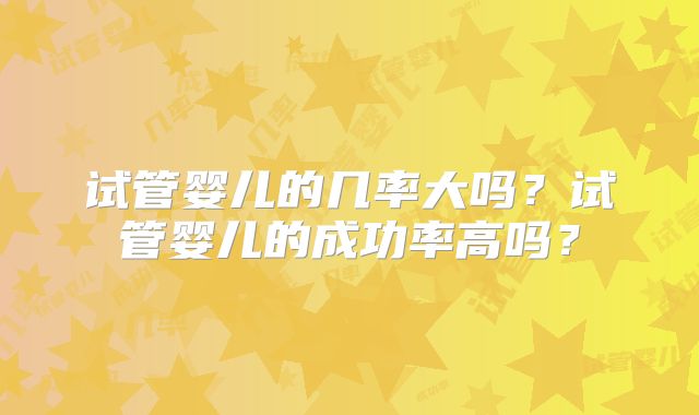 试管婴儿的几率大吗？试管婴儿的成功率高吗？