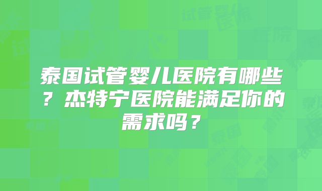 泰国试管婴儿医院有哪些？杰特宁医院能满足你的需求吗？