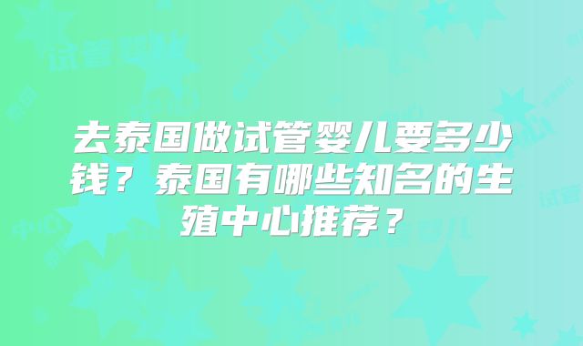 去泰国做试管婴儿要多少钱？泰国有哪些知名的生殖中心推荐？