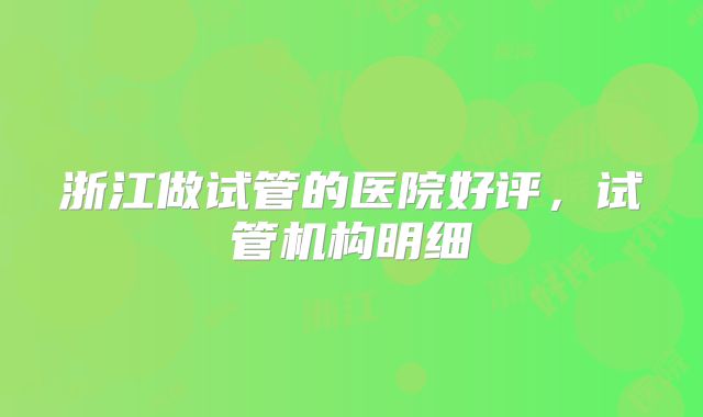 浙江做试管的医院好评，试管机构明细