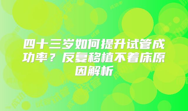 四十三岁如何提升试管成功率？反复移植不着床原因解析