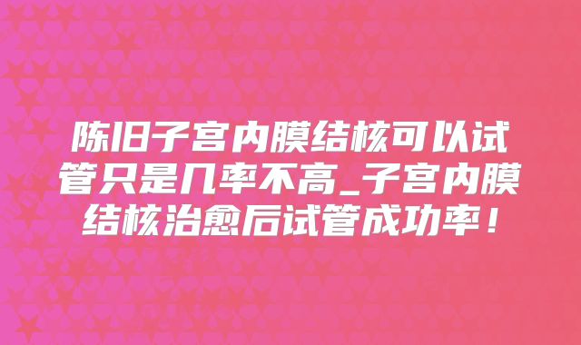 陈旧子宫内膜结核可以试管只是几率不高_子宫内膜结核治愈后试管成功率！
