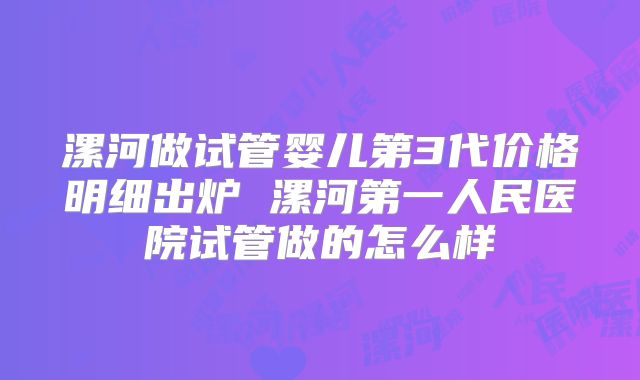 漯河做试管婴儿第3代价格明细出炉 漯河第一人民医院试管做的怎么样