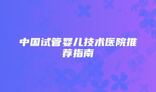 中国试管婴儿技术医院推荐指南