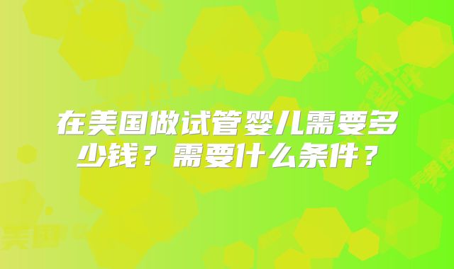 在美国做试管婴儿需要多少钱？需要什么条件？