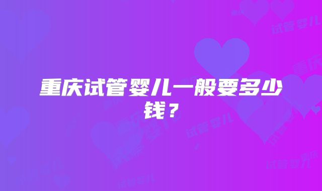 重庆试管婴儿一般要多少钱？