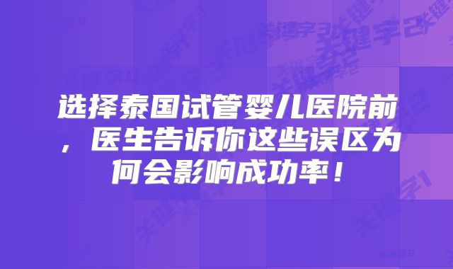 选择泰国试管婴儿医院前，医生告诉你这些误区为何会影响成功率！