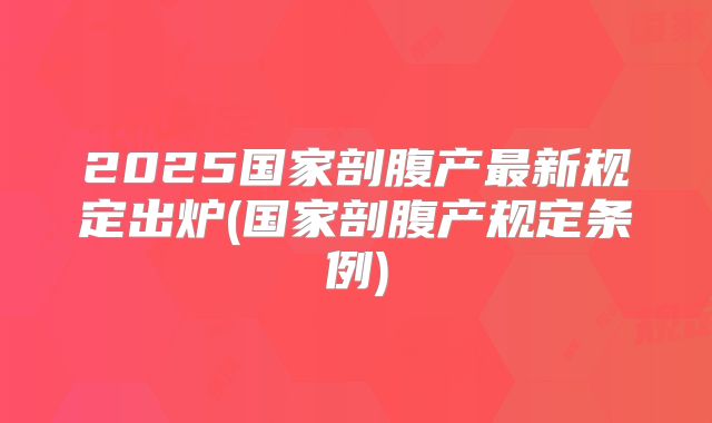 2025国家剖腹产最新规定出炉(国家剖腹产规定条例)
