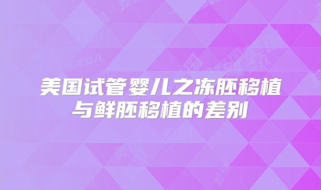 美国试管婴儿之冻胚移植与鲜胚移植的差别