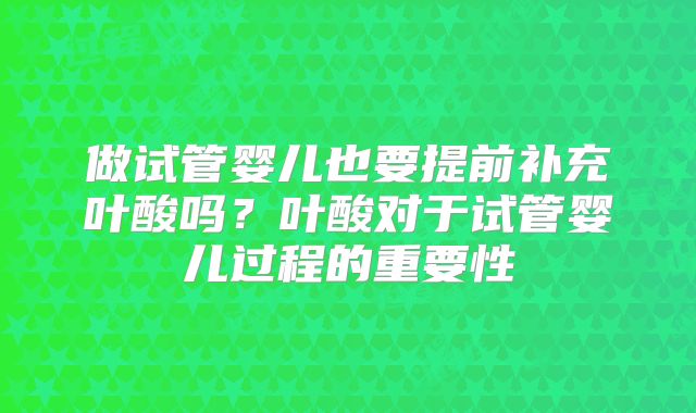 做试管婴儿也要提前补充叶酸吗？叶酸对于试管婴儿过程的重要性