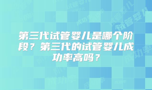 第三代试管婴儿是哪个阶段？第三代的试管婴儿成功率高吗？