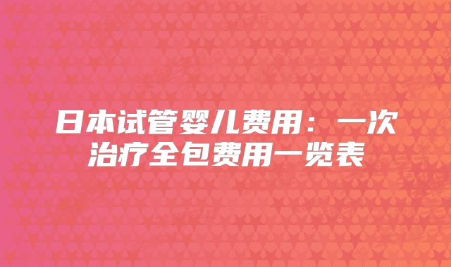 日本试管婴儿费用:一次治疗全包费用一览表
