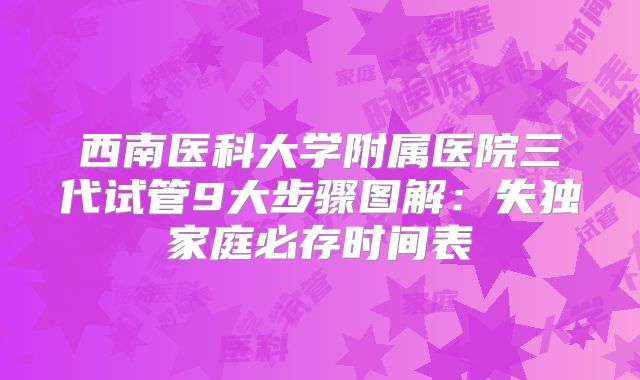 西南医科大学附属医院三代试管9大步骤图解：失独家庭必存时间表