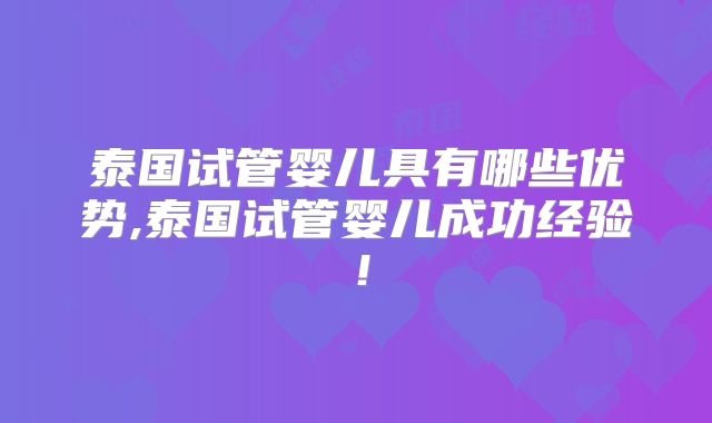 泰国试管婴儿具有哪些优势,泰国试管婴儿成功经验!