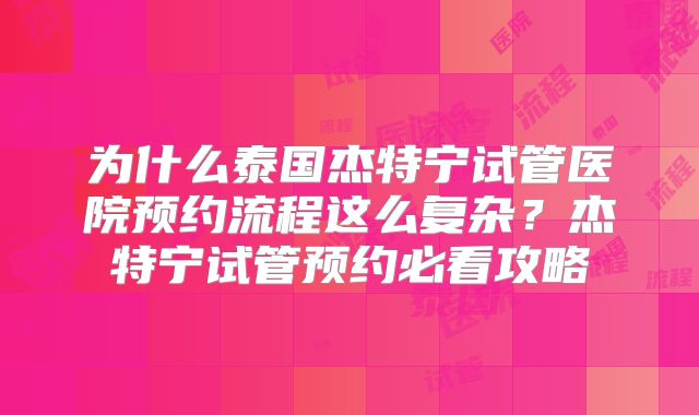 为什么泰国杰特宁试管医院预约流程这么复杂？杰特宁试管预约必看攻略