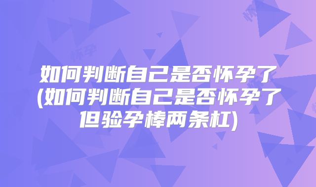 如何判断自己是否怀孕了(如何判断自己是否怀孕了但验孕棒两条杠)