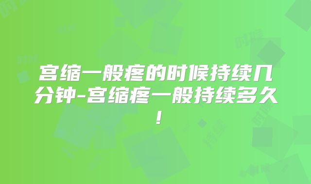 宫缩一般疼的时候持续几分钟-宫缩疼一般持续多久!