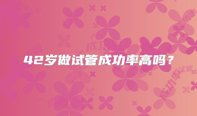 42岁做试管成功率高吗？