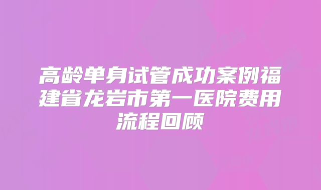 高龄单身试管成功案例福建省龙岩市第一医院费用流程回顾