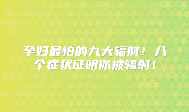 孕妇最怕的九大辐射！八个症状证明你被辐射！