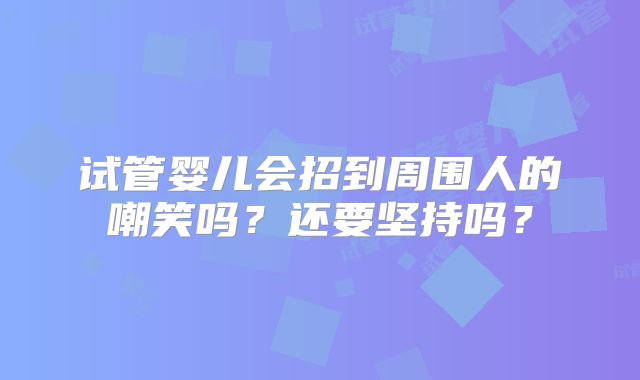 试管婴儿会招到周围人的嘲笑吗？还要坚持吗？