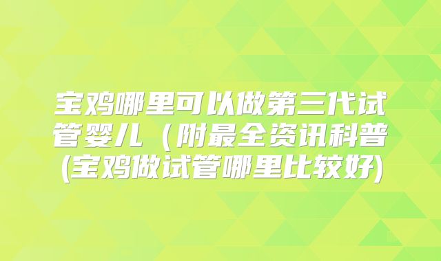 宝鸡哪里可以做第三代试管婴儿（附最全资讯科普(宝鸡做试管哪里比较好)