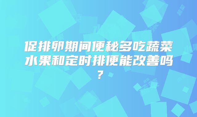 促排卵期间便秘多吃蔬菜水果和定时排便能改善吗?