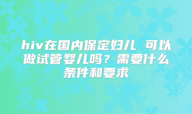 hiv在国内保定妇儿 可以做试管婴儿吗？需要什么条件和要求