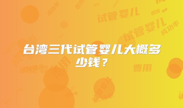 台湾三代试管婴儿大概多少钱?