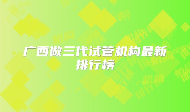 广西做三代试管机构最新排行榜