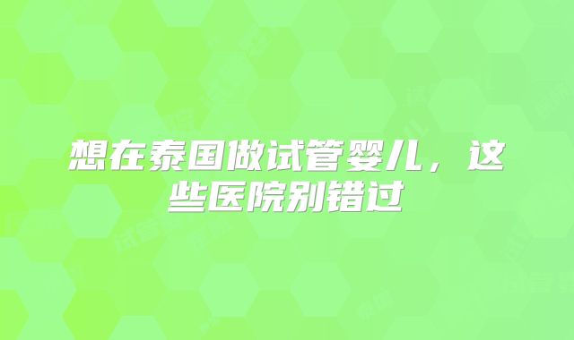 想在泰国做试管婴儿,这些医院别错过